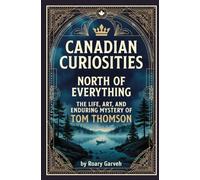 CANADIAN CURIOSITIES: North of Everything: The Life, Art, and Enduring Mystery of Tom Thompson (Canadian Curiosities Series | 50 True Stories of Extraordinary Canadians | Roary Garveh)