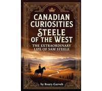 CANADIAN CURIOSITIES: Steele of the West: The Extraordinary Life of Sam Steele (Canadian Curiosities Series | 50 True Stories of Extraordinary Canadians | Roary Garveh)