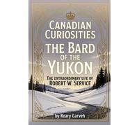 CANADIAN CURIOSITIES: The Bard of The Yukon: The Extraordinary Life of Robert W. Service (Canadian Curiosities Series | 50 True Stories of Extraordinary Canadians | Roary Garveh)