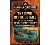 CANADIAN CURIOSITIES: The Devil in the Details: The Life and Death of Francis Rattenbury, Architect of an Empire's Edge (Canadian Curiosities Series | ... of Extraordinary Canadians | Roary Garveh)