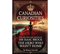 CANADIAN CURIOSITIES: The Hero Who Wasn't Home: The Life, War, and Legend of Sir Isaac Brock (Canadian Curiosities Series | 50 True Stories of Extraordinary Canadians | Roary Garveh)