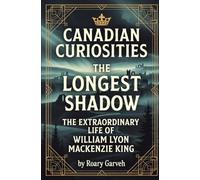 CANADIAN CURIOSITIES: The Longest Shadow: The Extraordinary Life of William Lyon Mackenzie King (Canadian Curiosities Series | 50 True Stories of Extraordinary Canadians | Roary Garveh)