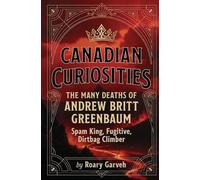 CANADIAN CURIOSITIES: The Many Deaths of Andrew Britt Greenbaum - Spam King, Fugitive, Dirtbag Climber (Canadian Curiosities Series | 50 True Stories of Extraordinary Canadians | Roary Garveh)