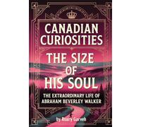 CANADIAN CURIOSITIES: The Size of His Soul: The Extraordinary Life of Abraham Beverley Walker (Canadian Curiosities Series | 50 True Stories of Extraordinary Canadians | Roary Garveh)