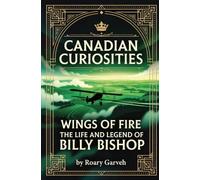 CANADIAN CURIOSITIES: Wings of Fire: The Life and Legacy of Billy Bishop (Canadian Curiosities Series | 50 True Stories of Extraordinary Canadians | Roary Garveh)