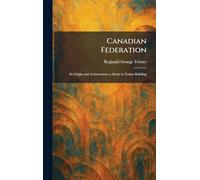 Canadian Federation: Its Origin and Achievement, a Study in Nation Building