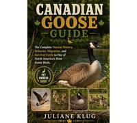 CANADIAN GOOSE GUIDE: The Complete Natural History, Behavior, Migration, and Survival Guide to One of North America’s Most Iconic Birds.