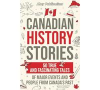 Canadian History Stories: 50 True and Fascinating Tales of Major Events and People from Canada’s Past (Curious Histories Collection)