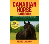 CANADIAN HORSE HANDBOOK: A Complete Guide to the History, Care, Training, and Preservation of Canada’s National Horse: Featuring Expert Tips on Feeding, Breeding, Grooming, and Lifelong Companionship