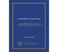Canadian income tax: the income war tax act, 1917, with explanations by the Minister of Finance and instructions of Finance Department