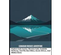 Canadian Rockies Adventure: Explore Lake Louise, Moraine Lake, Icefields Parkway, And The Best Hikes, Scenic Drives, And Hidden Gems
