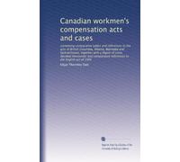 Canadian workmen's compensation acts and cases: containing comparative tables and references to the acts of British Columbia, Alberta, Manitoba and ... references to the English act of 1906