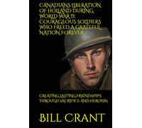CANADIANS LIBERATION OF HOLLAND DURING WORLD WAR II: COURAGEOUS SOLDIERS WHO FREED A GRATEFUL NATION FOREVER: CREATING LASTING FRIENDSHIPS THROUGH SACRIFICE AND HEROISM (World History)