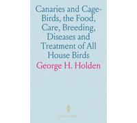 Canaries and Cage-Birds, the Food, Care, Breeding, Diseases and Treatment of All House Birds: Birds for Pleasure and for Profit