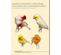 CANARINI LIPOCROMICI: COME CREARE CAPOLAVORI CON ACCOPPIAMENTI MIRATI: Tecniche pratiche per risultati garantiti nel tuo allevamento (Come diventare un ALLEVATORE ORNITOLOGICO di alto livello)