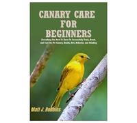 Canary Care for Beginners: Everything You Need to Know to Successfully Train, Breed, and Care for Pet Canary, Health, Diet, Behavior, and Bonding