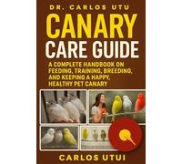 CANARY CARE GUIDE: A Complete Handbook on Feeding, Training, Breeding, and Keeping a Happy, Healthy Pet Canary