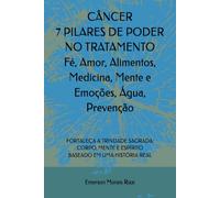CÂNCER 7 PILARES DE PODER NO TRATAMENTO: Fé, Amor, Alimentos, Medicina, Mente e Emoções, Água, Prevenção: FORTALEÇA A TRINDADE SAGRADA: CORPO, MENTE E ESPÍRITO BASEADO EM UMA HISTÓRIA REAL