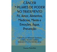 CÂNCER 7 PILARES DE PODER NO TRATAMENTO: Fé, Amor, Alimentos, Medicina, Mente e Emoções, Água, Prevenção: FORTALEÇA A TRINDADE SAGRADA: CORPO, MENTE E ESPÍRITO BASEADO EM UMA HISTÓRIA REAL
