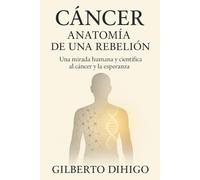 Cáncer: Anatomía de una rebelión: Una mirada humana y científica al cáncer y la esperanza.