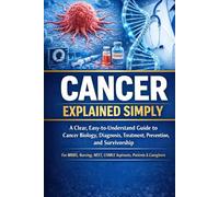 Cancer Explained Simply: A Clear, Easy-to-Understand Guide to Cancer Biology, Diagnosis, Treatment, Prevention, and Survivorship For MBBS, Nursing, ... Caregivers (Exam-Ready Medical Notes Series)