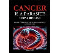 Cancer Is a Parasite, Not A Disease: What If Everything You’ve Been Told About Cancer Is a Lie: Alternative Cancer Treatment and Parasite Cleanse Book