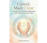 Cancer, Made Clear: A Guide for the Newly Diagnosed and Those Who Love Them