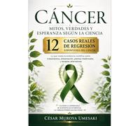 Cáncer: Mitos, verdades y esperanza según la ciencia: Lo que revela la evidencia científica sobre tratamientos, alimentación, plantas medicinales, ... reales de regresión espontánea del Cáncer