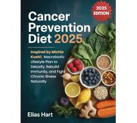 Cancer Prevention Diet 2025: Inspired by Michio Kushi, Macrobiotic Lifestyle Plan to Detoxify, Rebuild Immunity, and Fight Chronic Illness Naturally