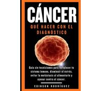 CÁNCER. QUÉ HACER CON EL DIAGNÓSTICO: Guía sin tecnicismos para fortalecer tu sistema inmune, disminuir el estrés, evitar la metástasis al alimentarte y ayunar contra el cáncer