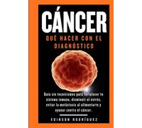 CÁNCER. QUÉ HACER CON EL DIAGNÓSTICO: Guía sin tecnicismos para fortalecer tu sistema inmune, disminuir el estrés, evitar la metástasis al alimentarte y ayunar contra el cáncer