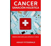 CÁNCER. SANACIÓN HOLÍSTICA Medicina alternativa para enfrentar al cáncer: Una guía integral para el cuidado integrativo del cáncer