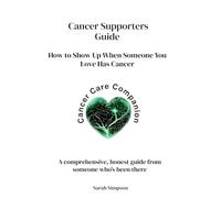 Cancer Supporters Guide: How to Show Up When Someone You Love Has Cancer