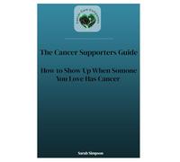 Cancer Supporters Guide: How to Show Up When Someone You Love Has Cancer