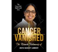 CANCER VANISHED: The Cure Only God Could Give: The Miracle Testimony of Anita Hackley Lambert