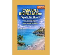 Cancun & Riviera Maya: Beyond the Resorts: Hidden Gems, Real Costs, and Smarter Ways to Explore Tulum, Cozumel & Yucatán