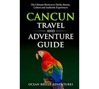 Cancun Travel and Adventure Guide: The Ultimate Shortcut to Thrills, Beauty, Culture, and Authentic Experiences