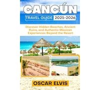 CANCÚN TRAVEL GUIDE 2025-2026: Discover Hidden Beaches, Ancient Ruins, and Authentic Mexican Experiences Beyond the Resort