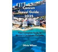 Cancun Travel Guide 2025: Your Complete Guide to Mexico's Caribbean Paradise (ULTIMATE TOURIST GUIDEBOOK)