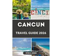 CANCUN TRAVEL GUIDE 2026: Discover the Best of Cancun - Beaches, Resorts, Top Attractions, Practical Advice, and Insider Tips