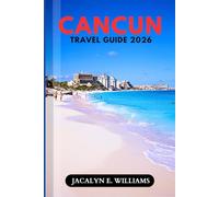 CANCUN TRAVEL GUIDE 2026: Planning Tips, Top Resorts, Authentic Excursions, Crowd-Free Itineraries, Packing Lists, and Insider Advice for Families, Couples, and Solo Travelers
