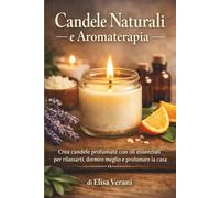 Candele Naturali e Aromaterapia: Crea candele profumate con oli essenziali per rilassarti, dormire meglio e profumare la casa