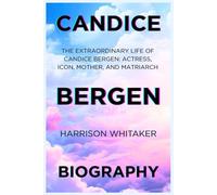 Candice Bergen Biography: The Extraordinary Life of Candice Bergen: Actress, Icon, Mother, and Matriarch: From the Golden Age of Hollywood to the Modern Era of Influence