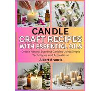 Candle Craft Recipes with Essential Oils: Create Natural Scented Candles Using Simple Techniques and Aromatic Oil