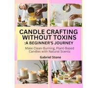 CANDLE CRAFTING WITHOUT TOXINS: A BEGINNER’S JOURNEY: Make Clean-Burning, Plant-Based Candles with Natural Scents