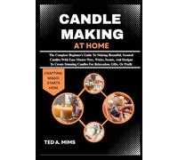 CANDLE MAKING AT HOME: The Complete Beginner’s Guide To Making Beautiful, Scented Candles With Ease Master Wax, Wicks, Scents, And Designs To Create Stunning Candles For Relaxation, Gifts, Or Profit