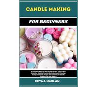 CANDLE MAKING FOR BEGINNERS: A Complete Step-By-Step Guide To Wax Types, Wick Selection, Melting, Pouring Methods, Scent Blending, Safety Essentials, ... Creative Diy Candle Projects For New Makers