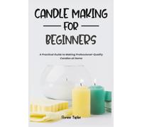 CANDLE MAKING FOR BEGINNERS: A Practical Guide to Making Professional-Quality Candles at Home