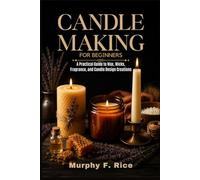 Candle Making For Beginners: A Practical Guide to Wax, Wicks, Fragrance, and Candle Design Creations