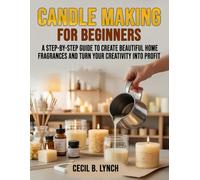Candle Making for Beginners: A Step-by-Step Guide to Create Beautiful Home Fragrances and Turn Your Creativity into Profit